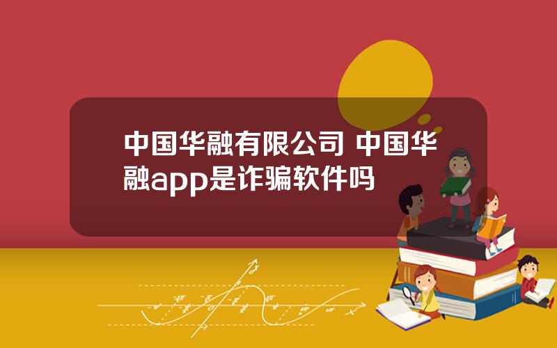 中国华融有限公司 中国华融app是诈骗软件吗